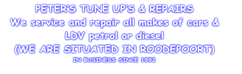 PETER’S TUNE UP’S & REPAIRS
We service and repair all makes of cars &    
LDV petrol or diesel 
(WE ARE SITUATED IN ROODEPOORT)
IN BUSINESS SINCE 1992
